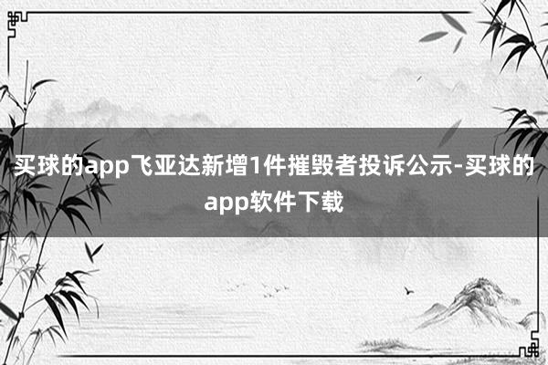 买球的app飞亚达新增1件摧毁者投诉公示-买球的app软件下载