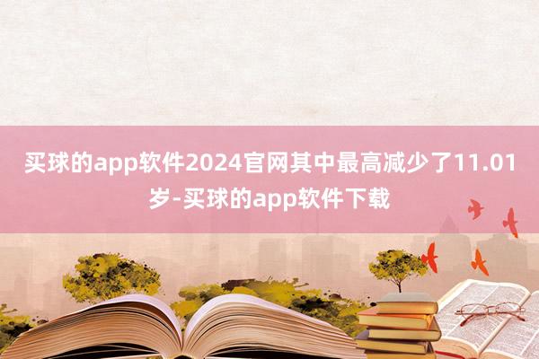 买球的app软件2024官网其中最高减少了11.01岁-买球的app软件下载