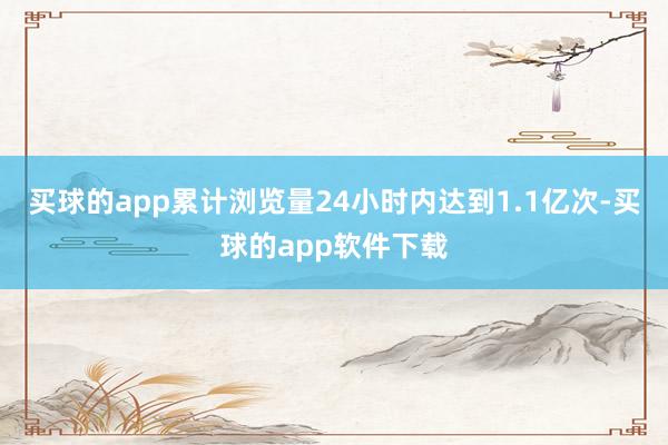 买球的app累计浏览量24小时内达到1.1亿次-买球的app软件下载