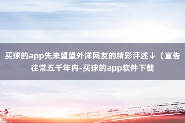 买球的app先来望望外洋网友的精彩评述↓（宣告往常五千年内-买球的app软件下载