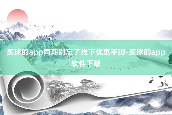 买球的app同期别忘了线下优惠手脚-买球的app软件下载