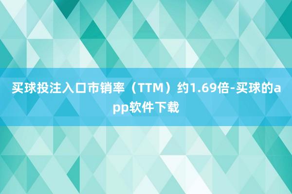 买球投注入口市销率（TTM）约1.69倍-买球的app软件下载