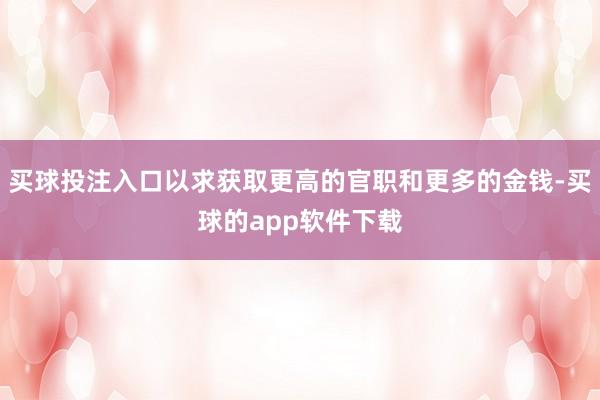 买球投注入口以求获取更高的官职和更多的金钱-买球的app软件下载