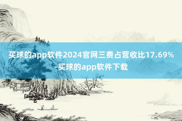 买球的app软件2024官网三费占营收比17.69%-买球的app软件下载