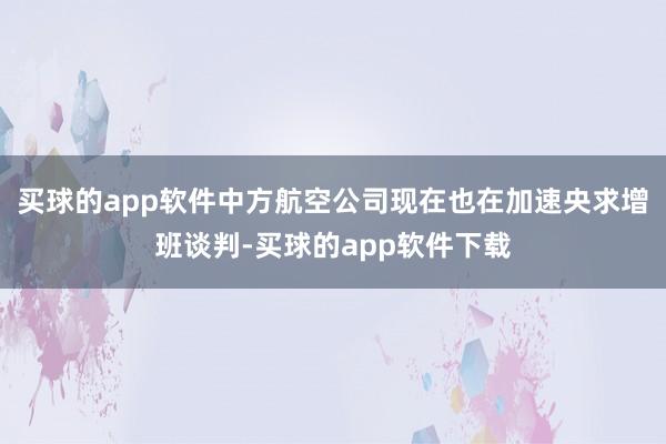 买球的app软件中方航空公司现在也在加速央求增班谈判-买球的app软件下载