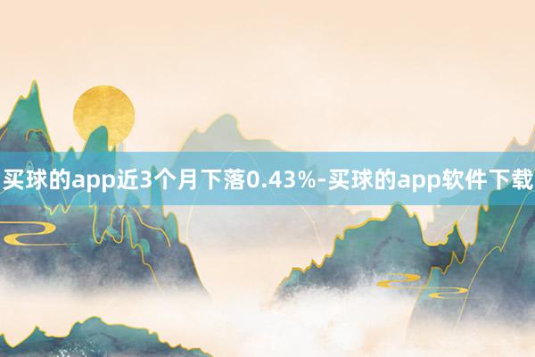 买球的app近3个月下落0.43%-买球的app软件下载