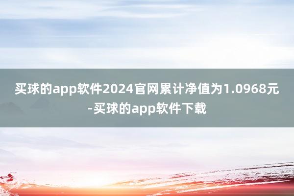 买球的app软件2024官网累计净值为1.0968元-买球的app软件下载