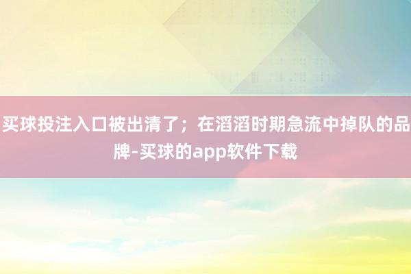 买球投注入口被出清了；在滔滔时期急流中掉队的品牌-买球的app软件下载