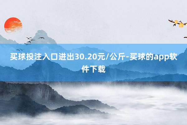 买球投注入口进出30.20元/公斤-买球的app软件下载