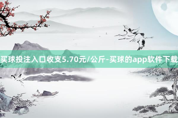 买球投注入口收支5.70元/公斤-买球的app软件下载