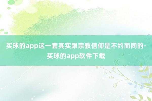 买球的app这一套其实跟宗教信仰是不约而同的-买球的app软件下载