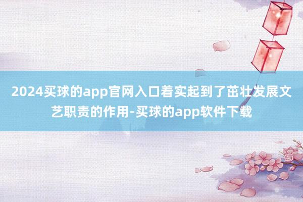 2024买球的app官网入口着实起到了茁壮发展文艺职责的作用-买球的app软件下载