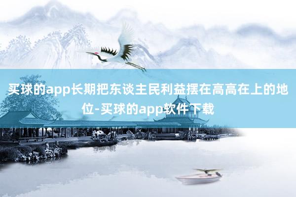 买球的app长期把东谈主民利益摆在高高在上的地位-买球的app软件下载