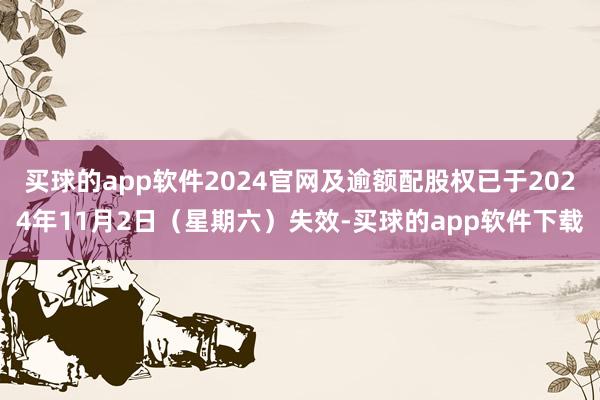 买球的app软件2024官网及逾额配股权已于2024年11月2日（星期六）失效-买球的app软件下载