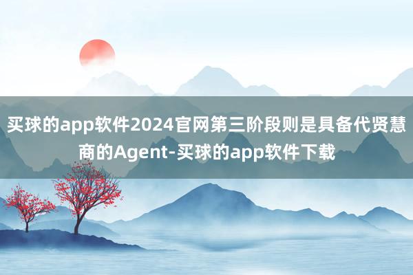 买球的app软件2024官网第三阶段则是具备代贤慧商的Agent-买球的app软件下载