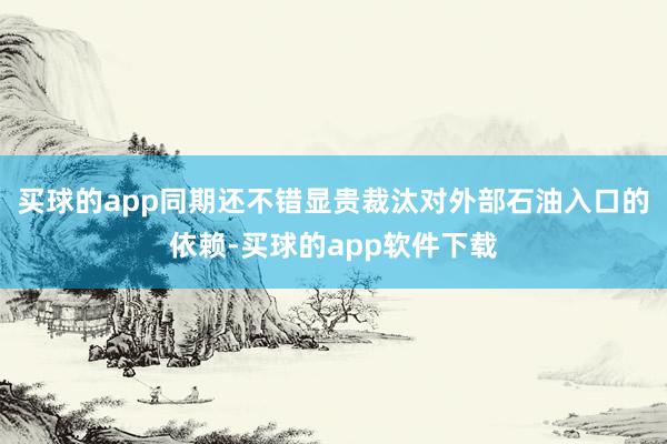 买球的app同期还不错显贵裁汰对外部石油入口的依赖-买球的app软件下载