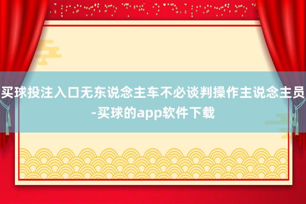 买球投注入口无东说念主车不必谈判操作主说念主员-买球的app软件下载