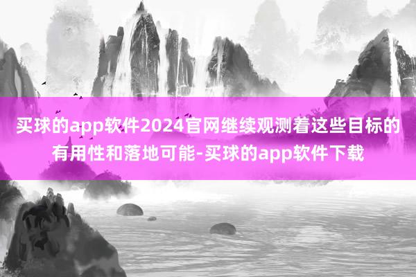 买球的app软件2024官网继续观测着这些目标的有用性和落地可能-买球的app软件下载