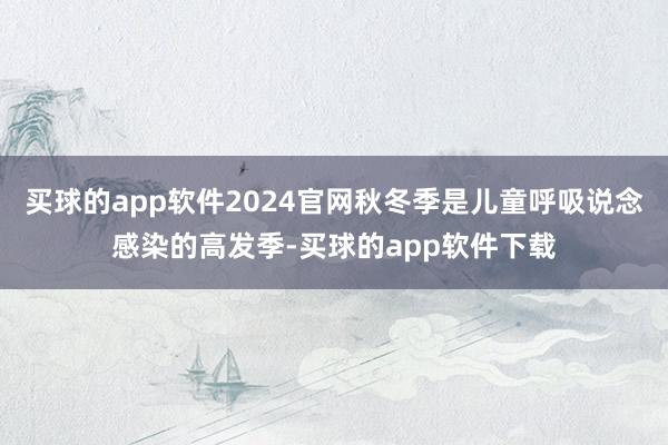 买球的app软件2024官网秋冬季是儿童呼吸说念感染的高发季-买球的app软件下载