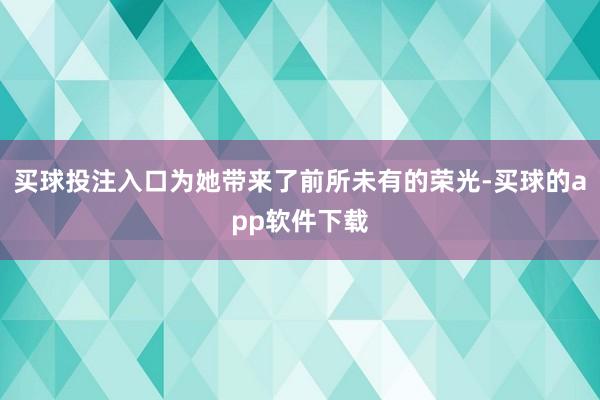 买球投注入口为她带来了前所未有的荣光-买球的app软件下载