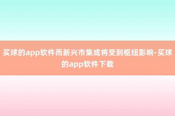 买球的app软件而新兴市集或将受到枢纽影响-买球的app软件下载