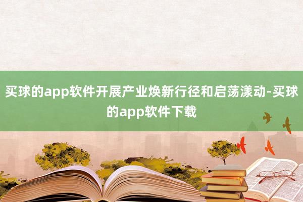 买球的app软件开展产业焕新行径和启荡漾动-买球的app软件下载