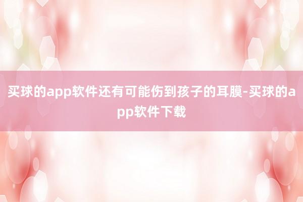 买球的app软件还有可能伤到孩子的耳膜-买球的app软件下载