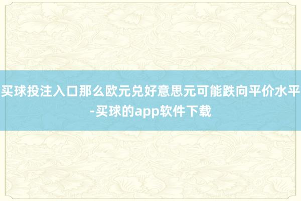 买球投注入口那么欧元兑好意思元可能跌向平价水平-买球的app软件下载