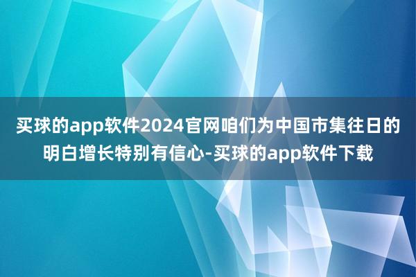 买球的app软件2024官网咱们为中国市集往日的明白增长特别有信心-买球的app软件下载