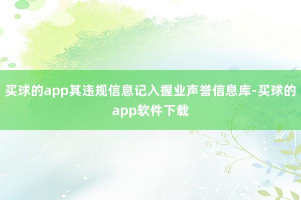 买球的app其违规信息记入握业声誉信息库-买球的app软件下载