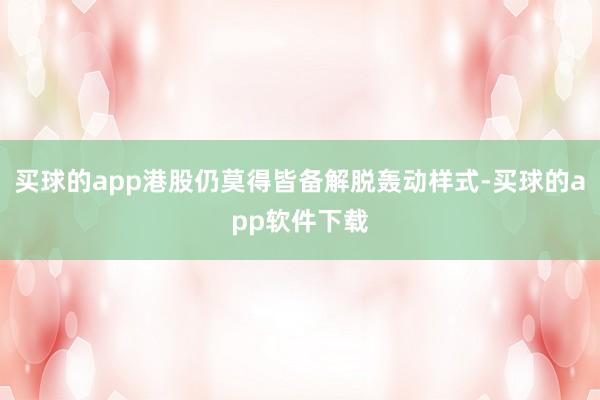 买球的app港股仍莫得皆备解脱轰动样式-买球的app软件下载