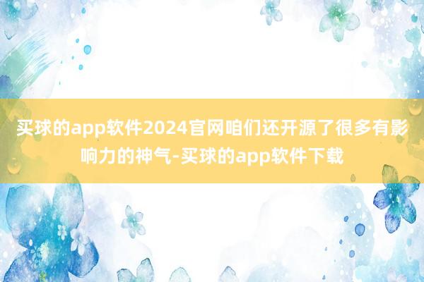 买球的app软件2024官网咱们还开源了很多有影响力的神气-买球的app软件下载