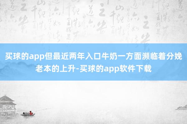 买球的app但最近两年入口牛奶一方面濒临着分娩老本的上升-买球的app软件下载