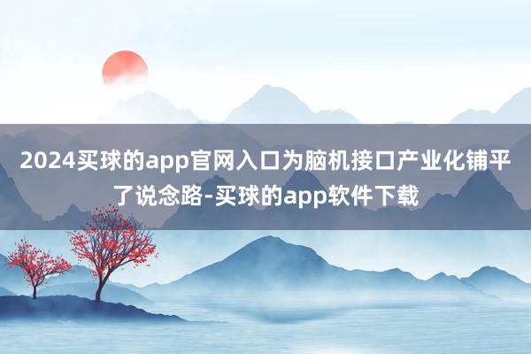 2024买球的app官网入口为脑机接口产业化铺平了说念路-买球的app软件下载