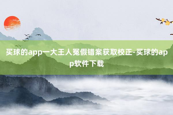 买球的app一大王人冤假错案获取校正-买球的app软件下载