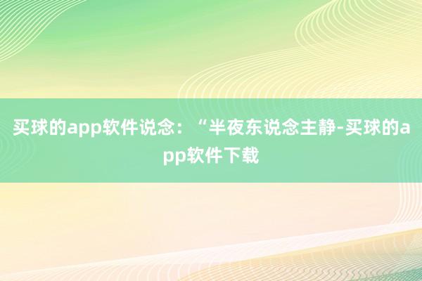 买球的app软件说念：“半夜东说念主静-买球的app软件下载