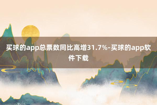 买球的app总票数同比高增31.7%-买球的app软件下载