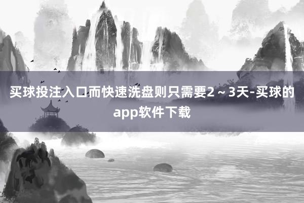 买球投注入口而快速洗盘则只需要2～3天-买球的app软件下载