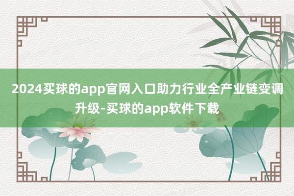 2024买球的app官网入口助力行业全产业链变调升级-买球的app软件下载