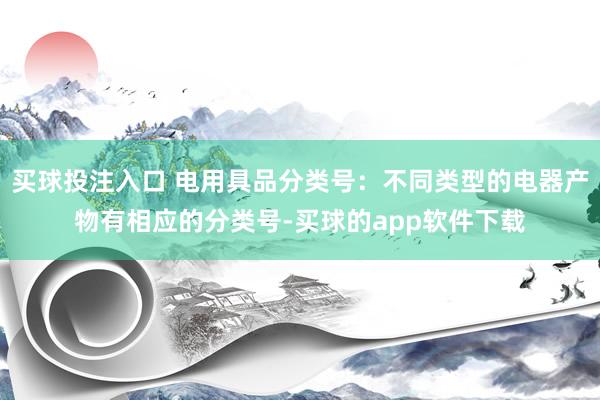 买球投注入口 电用具品分类号：不同类型的电器产物有相应的分类号-买球的app软件下载