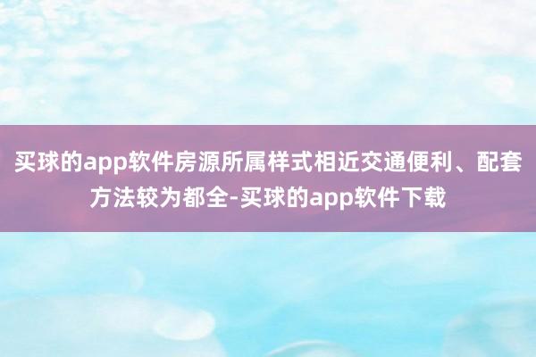 买球的app软件房源所属样式相近交通便利、配套方法较为都全-买球的app软件下载