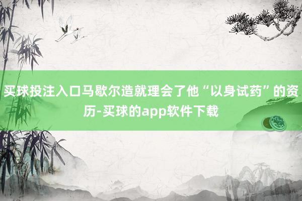 买球投注入口马歇尔造就理会了他“以身试药”的资历-买球的app软件下载