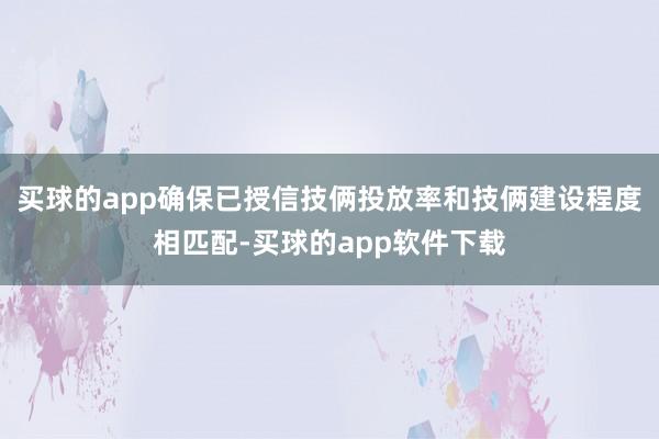 买球的app确保已授信技俩投放率和技俩建设程度相匹配-买球的app软件下载