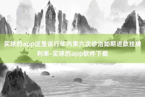 买球的app这是该行年内第六次诊治如期进款挂牌利率-买球的app软件下载