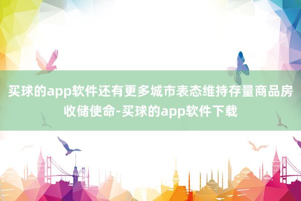 买球的app软件还有更多城市表态维持存量商品房收储使命-买球的app软件下载