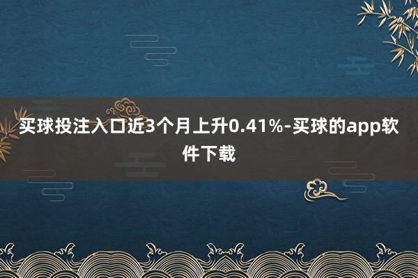 买球投注入口近3个月上升0.41%-买球的app软件下载