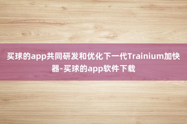 买球的app共同研发和优化下一代Trainium加快器-买球的app软件下载