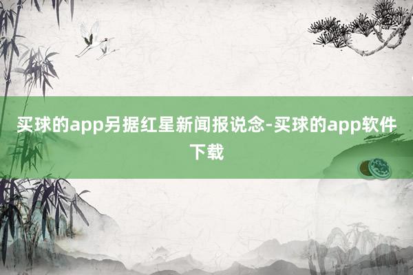 买球的app　　另据红星新闻报说念-买球的app软件下载