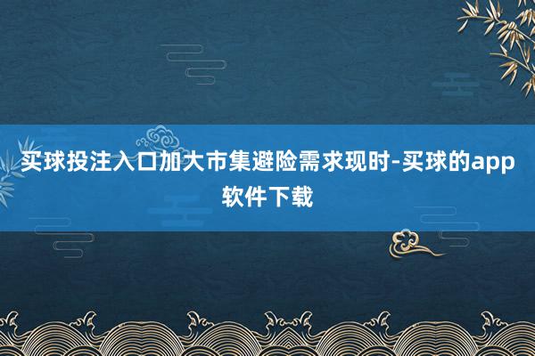 买球投注入口加大市集避险需求现时-买球的app软件下载