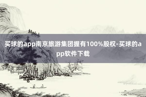 买球的app南京旅游集团握有100%股权-买球的app软件下载